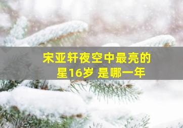 宋亚轩夜空中最亮的星16岁 是哪一年